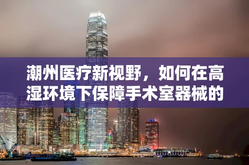 潮州医疗新视野，如何在高湿环境下保障手术室器械的防潮与消毒？