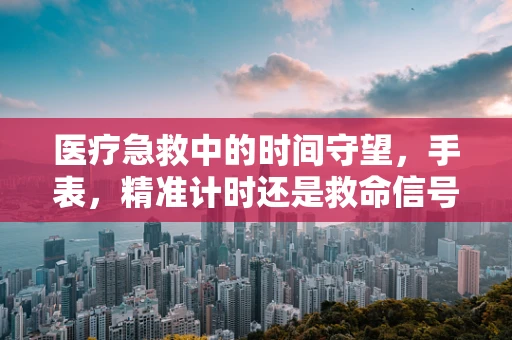 医疗急救中的时间守望，手表，精准计时还是救命信号？