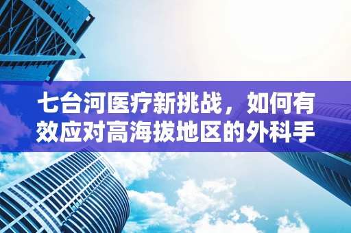 七台河医疗新挑战，如何有效应对高海拔地区的外科手术挑战？