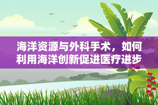 海洋资源与外科手术，如何利用海洋创新促进医疗进步？