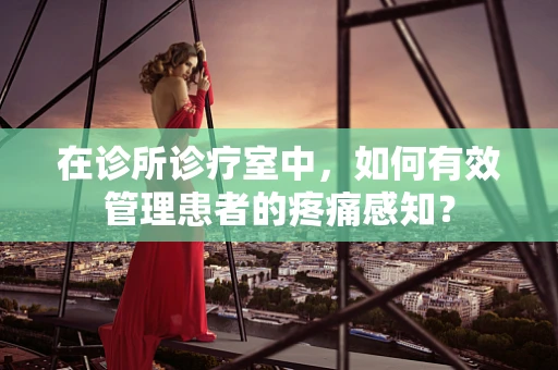 在诊所诊疗室中，如何有效管理患者的疼痛感知？