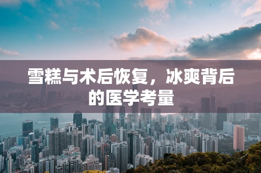 雪糕与术后恢复，冰爽背后的医学考量