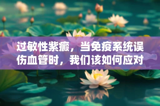 过敏性紫癜，当免疫系统误伤血管时，我们该如何应对？