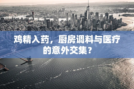 鸡精入药，厨房调料与医疗的意外交集？