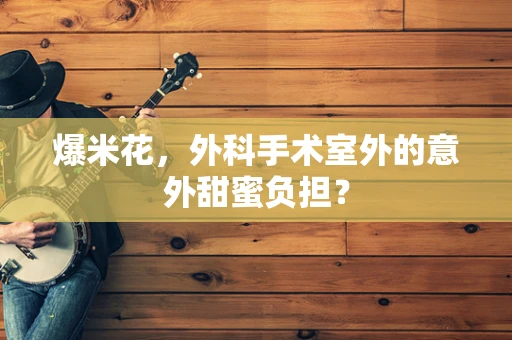 爆米花，外科手术室外的意外甜蜜负担？