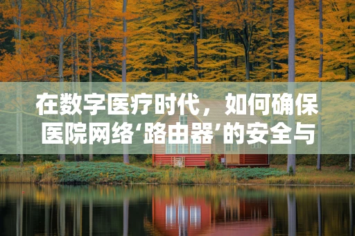 在数字医疗时代，如何确保医院网络‘路由器’的安全与高效？