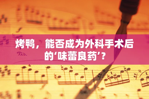 烤鸭，能否成为外科手术后的‘味蕾良药’？