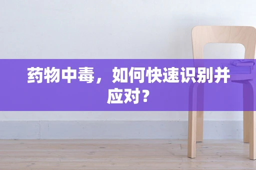 药物中毒，如何快速识别并应对？