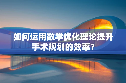 如何运用数学优化理论提升手术规划的效率？