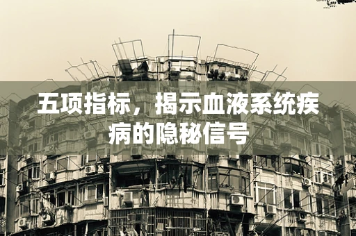 五项指标，揭示血液系统疾病的隐秘信号