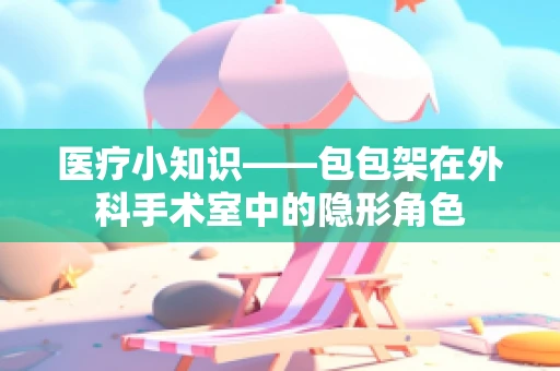 医疗小知识——包包架在外科手术室中的隐形角色