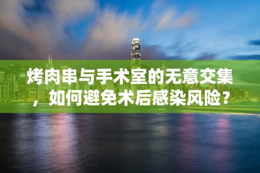 烤肉串与手术室的无意交集，如何避免术后感染风险？