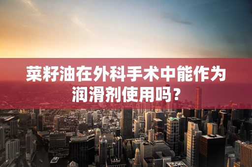 菜籽油在外科手术中能作为润滑剂使用吗？