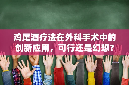 鸡尾酒疗法在外科手术中的创新应用，可行还是幻想？