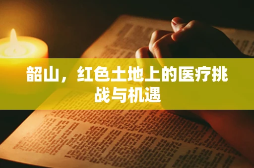 韶山，红色土地上的医疗挑战与机遇