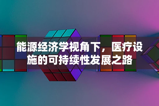 能源经济学视角下，医疗设施的可持续性发展之路