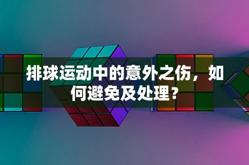 排球运动中的意外之伤，如何避免及处理？