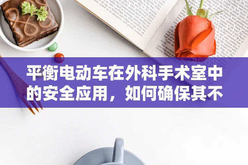 平衡电动车在外科手术室中的安全应用，如何确保其不会成为‘双刃剑’？