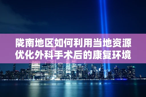 陇南地区如何利用当地资源优化外科手术后的康复环境？