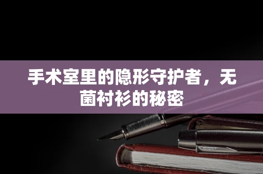 手术室里的隐形守护者，无菌衬衫的秘密