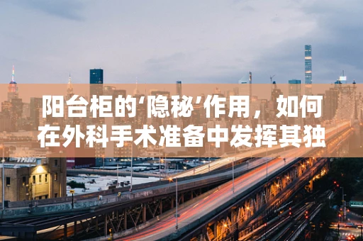 阳台柜的‘隐秘’作用，如何在外科手术准备中发挥其独特价值？