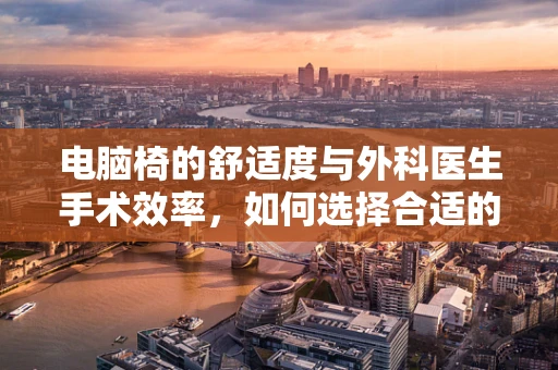 电脑椅的舒适度与外科医生手术效率，如何选择合适的辅助工具？