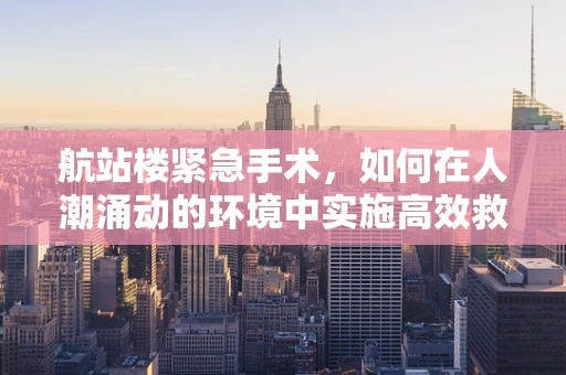 航站楼紧急手术，如何在人潮涌动的环境中实施高效救治？