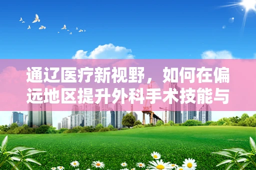 通辽医疗新视野，如何在偏远地区提升外科手术技能与资源均衡？