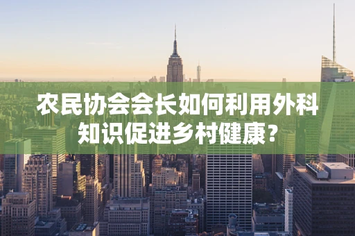 农民协会会长如何利用外科知识促进乡村健康？