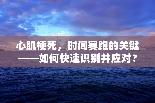 心肌梗死，时间赛跑的关键——如何快速识别并应对？