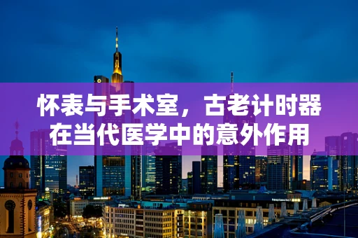 怀表与手术室，古老计时器在当代医学中的意外作用