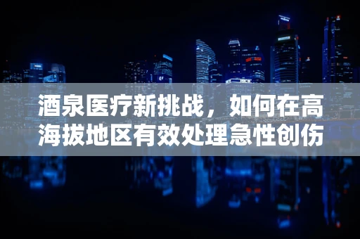 酒泉医疗新挑战，如何在高海拔地区有效处理急性创伤？