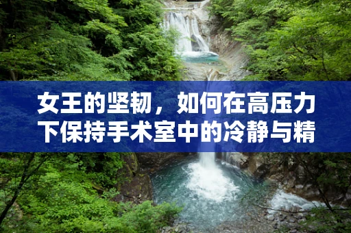 女王的坚韧，如何在高压力下保持手术室中的冷静与精准？