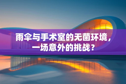 雨伞与手术室的无菌环境，一场意外的挑战？