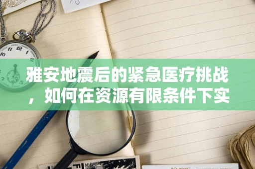 雅安地震后的紧急医疗挑战，如何在资源有限条件下实施高效外科救治？