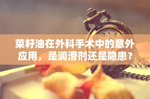 菜籽油在外科手术中的意外应用，是润滑剂还是隐患？