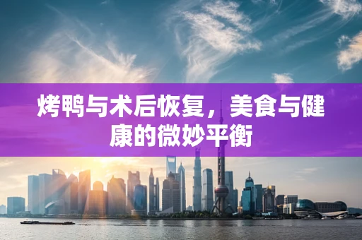 烤鸭与术后恢复，美食与健康的微妙平衡