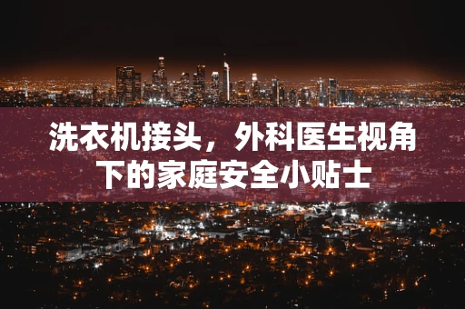 洗衣机接头，外科医生视角下的家庭安全小贴士