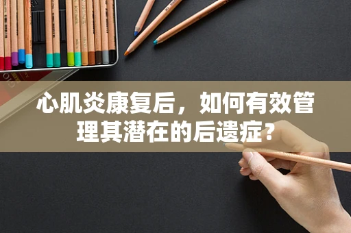 心肌炎康复后，如何有效管理其潜在的后遗症？