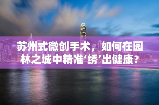 苏州式微创手术，如何在园林之城中精准‘绣’出健康？