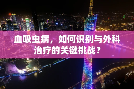 血吸虫病，如何识别与外科治疗的关键挑战？