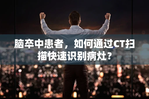 脑卒中患者，如何通过CT扫描快速识别病灶？