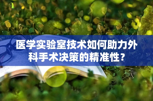 医学实验室技术如何助力外科手术决策的精准性？