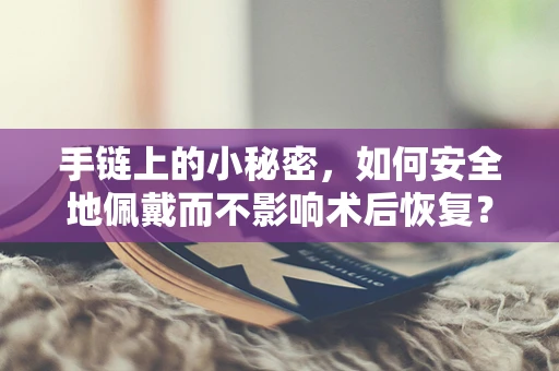 手链上的小秘密，如何安全地佩戴而不影响术后恢复？