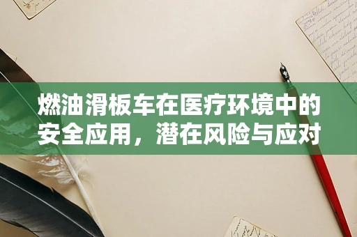 燃油滑板车在医疗环境中的安全应用，潜在风险与应对策略