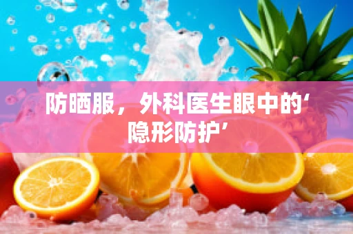 防晒服，外科医生眼中的‘隐形防护’