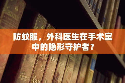 防蚊服，外科医生在手术室中的隐形守护者？