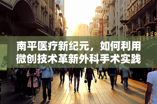 南平医疗新纪元，如何利用微创技术革新外科手术实践？
