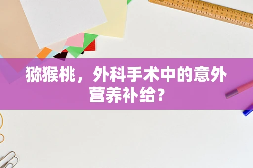 猕猴桃，外科手术中的意外营养补给？