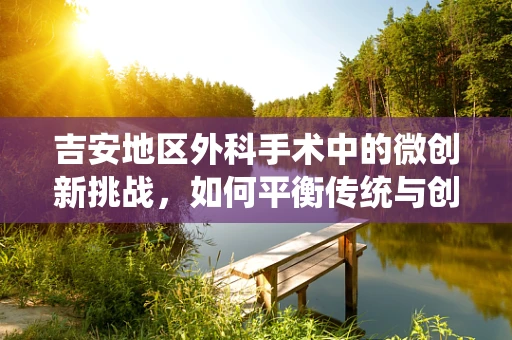 吉安地区外科手术中的微创新挑战，如何平衡传统与创新的手术方式？